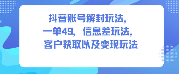 抖音账号解封玩法,一单49,信息差玩法,客户获取以及变现玩法-识享社
