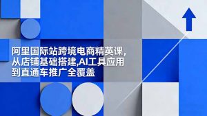 阿里国际站跨境电商精英课,从店铺基础搭建,AI工具应用到直通车推广全覆盖-识享社