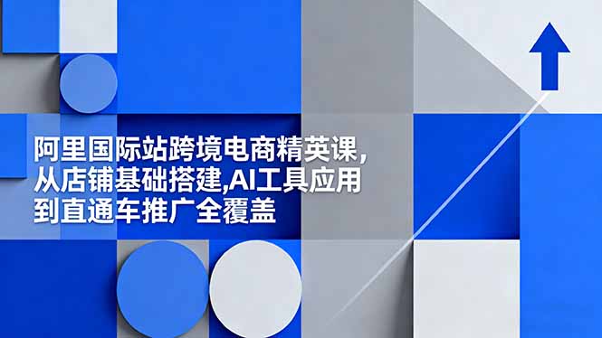 阿里国际站运营精英课:AI工具应用+直通车推广+店铺搭建,跨境电商系统培训-识享社