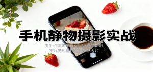 手机静物摄影实战,用手机搞定美食/生活/产品摄影,手残党也能快速出质感大片-识享社