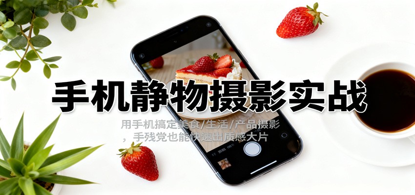 图片[1]-手机静物摄影实战，用手机搞定美食/生活/产品摄影，手残党也能快速出质感大片-识享社