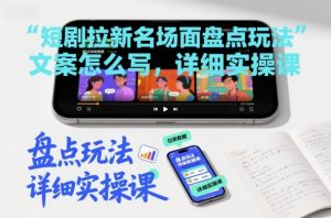 短剧拉新名场面盘点玩法文案怎么写，详细实操课-识享社