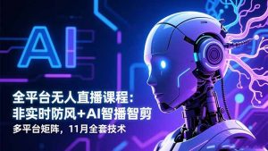 全平台无人直播课程:非实时防风+AI智播智剪+多平台矩阵,11月全套技术-识享社