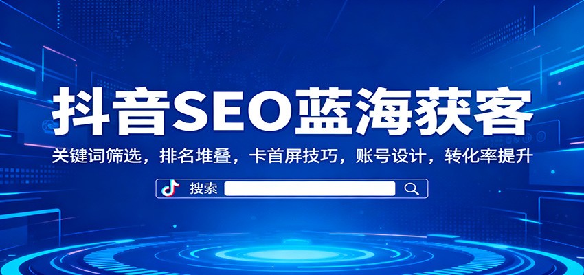 抖音SEO蓝海获客：关键词筛选，排名堆叠，卡首屏技巧，账号设计，转化率提升-识享社