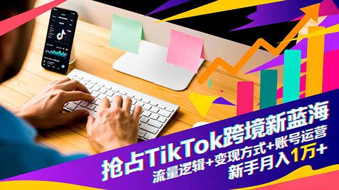 抢占TikTok跨境新蓝海:流量逻辑+变现方式+账号运营,新手月入1万+-识享社