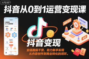 抖音从0到1运营变现课,全链路实操干货,助力新手实现从内容创作到商业转化的闭环-识享社
