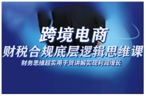 跨境电商财稅合规底层逻辑思维课,财务思维超实用于货讲解实现利润增长-识享社