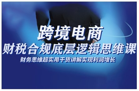跨境电商财稅合规底层逻辑思维课,财务思维超实用于货讲解实现利润增长-识享社