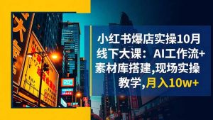 小红书爆店实操10月线下大课:AI工作流+素材库搭建,现场实操教学,月入10w+-识享社