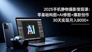2025手机 静物摄影变现课:零基础构图+AI修图+爆款创作,30天实现月入8...-识享社