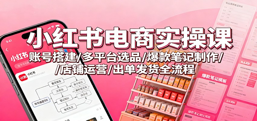 小红书电商实操课:账号搭建/多平台选品/爆款笔记制作/店铺运营/出单发货全流程-识享社