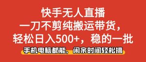 快手无人直播,一刀不剪纯搬运带货轻松日入500+,稳的一批,手机电脑都...-识享社