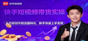 快手短视频带货实操，从内容创作到流量转化，新手快速上手变现-识享社