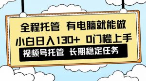 全程托管 解放双手，小白日入130+，视频号 0门槛上手实操-识享社