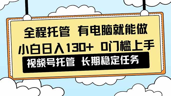 全程托管 解放双手，小白日入130+，视频号 0门槛上手实操-识享社