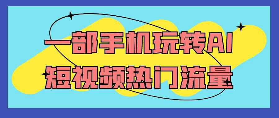 一部手机玩转AI短视频：爆款选题+AI脚本生成+热门流量技巧，零基础涨粉变现-识享社
