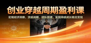 创业穿越周期盈利课：宏观经济洞察、顶层战略、团队搭建，实现持续成长稳定变现-识享社