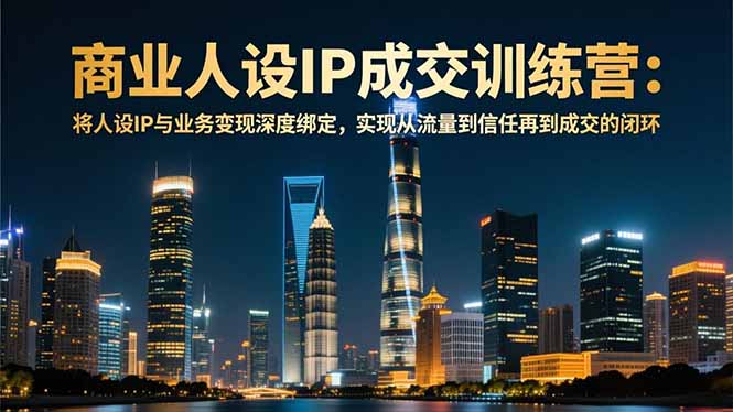 商业人设IP成交训练营-12月:将人设IP与业务变现深度绑定,从流量到信任再到成交闭环-识享社