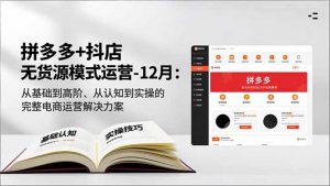 拼多多+抖店无货源模式运营-12月:从基础到高阶、从认知到实操的完整电商运营解决方案-识享社