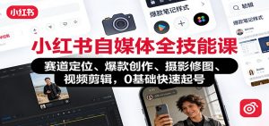 小红书自媒体全技能课:赛道定位、 爆款创作、摄影修图、视频剪辑,0基础快速起号-识享社