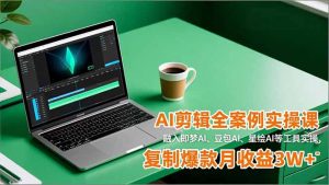 AI剪辑全案例实操课,融入即梦AI、豆包AI、星绘AI等工具实操,复制爆款月收益3W+-识享社