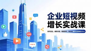 企业短视频增长实战课,账号定位、爆款内容、精准转化,助企业单月引流增收30%+-识享社