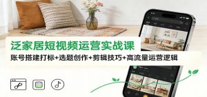 泛家居短视频运营实战课：账号搭建打标+选题创作+剪辑技巧+高流量运营逻辑-识享社