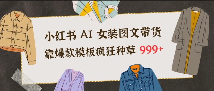 小红书AI女装图文带货，靠爆款模板疯狂种草999+-识享社
