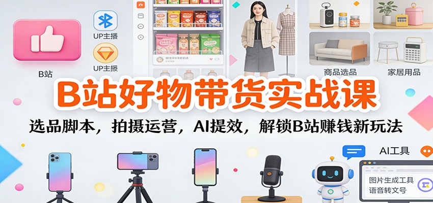 图片[1]-B站好物带货实战课：选品脚本，拍摄运营，AI提效，解锁B站赚钱新玩法-识享社