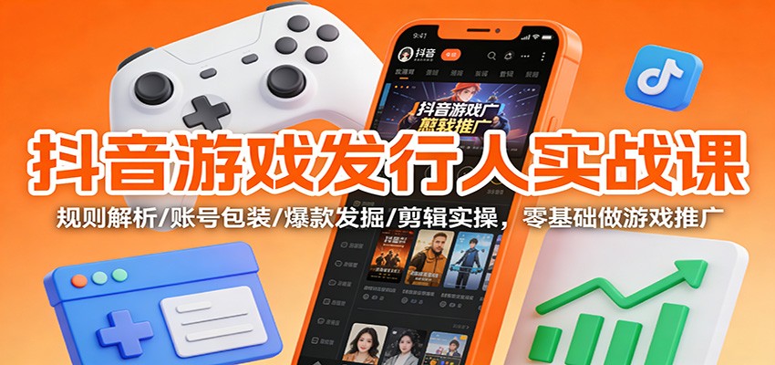 抖音游戏发行人实战课：规则解析/账号包装/爆款发掘 /剪辑实操，零基础做游戏推广-识享社