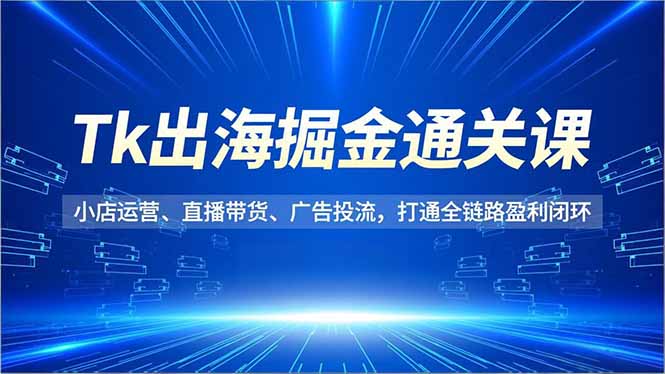 Tk出海掘金通关课,小店运营、直播带货、广告投流,打通全链路盈利闭环-识享社