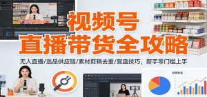 视频号直播带货全攻略：无人直播/选品供应链/素材剪辑去重/复盘技巧，零门槛上手-识享社