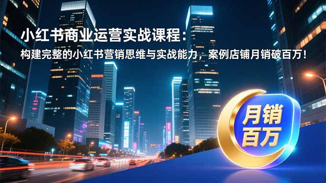 小红书商业运营实战课程:构建完整的小红书营销思维与实战能力,案例店铺月销破百万!-识享社