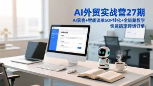 AI外贸实战营27期,AI获客+智能谈单+SOP转化+全链路教学,快速搞定跨境订单-识享社