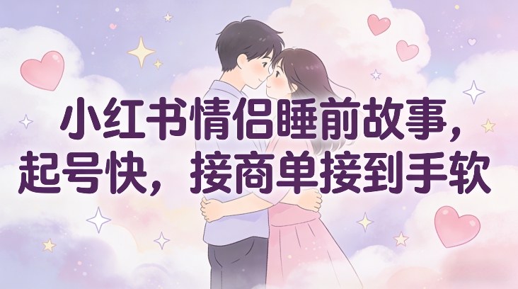 小红书情侣睡前故事,起号快,接商单接到手软-识享社