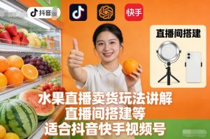 水果直播卖货玩法讲解、直播间搭建等，适合抖音快手视频号-识享社