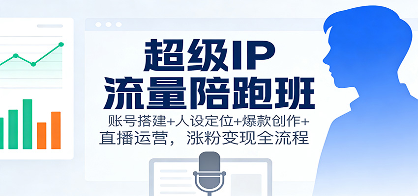 超级IP流量陪跑班:账号搭建+人设定位+爆款创作+直播运营,涨粉变现全流程-识享社