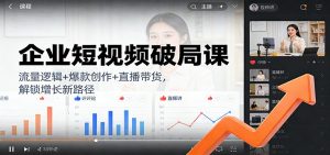企业短视频破局课：流量逻辑+爆款创作+直播带货，解锁增长新路径-识享社