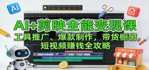 AI+剪映全能变现课：工具推广、爆款制作、带货橱窗，短视频赚钱全攻略-识享社