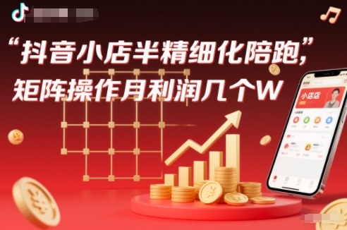 抖店半精细化铺货【1期+2期】,抖音小店半精细化陪跑,矩阵操作月利润几个W(更新12月)-识享社