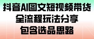 抖音AI图文短视频带货，全流程玩法分享，包含选品思路-识享社
