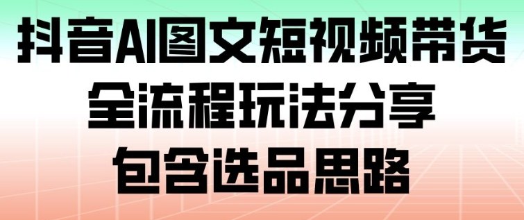 抖音AI图文短视频带货,全流程玩法分享,包含选品思路-识享社