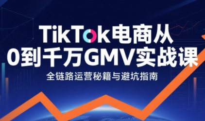 TikTok电商从0到千万GMV实战课,从0到1拆解实战秘籍(更新)-识享社
