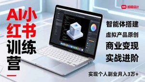 AI小红书训练营2.0，智能体搭建、虚拟产品原创、商业变现，实战进阶，实现个人副业月入3万+-识享社