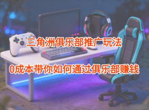 项目拆解:三角洲俱乐部推广玩法,0成本带你如何通过俱乐部賺钱-识享社