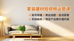 家装建材短视频运营课,账号搭建、黄金选题、投流获客,系统破局,稳定产出高价值内容-识享社