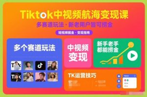 Tiktok中视频航海变现课，多个赛道玩法，新手老手都能在TK中视频捞金-识享社