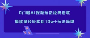 0门槛AI视频玩法经典老歌,播放量轻轻松松10w+玩法简单-识享社