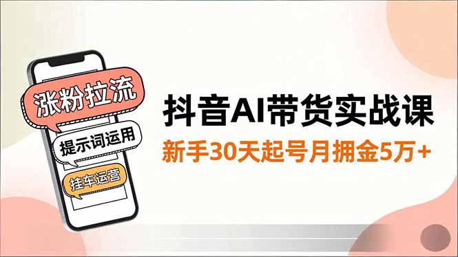 抖音AI带货实战课,涨粉拉流、提示词运用、挂车运营,新手30天起号月佣金5万+-识享社