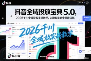 抖音全域投放宝典5.0,2026千川全域投放实战教学,为增长找到全局最优解-识享社